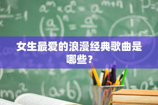 女生最爱的浪漫经典歌曲是哪些？