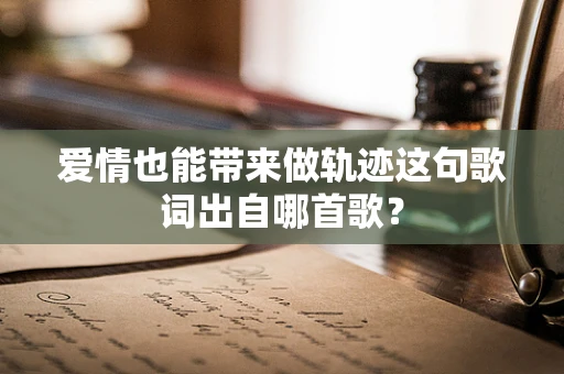 爱情也能带来做轨迹这句歌词出自哪首歌？