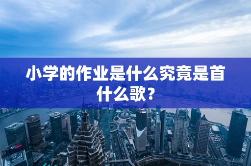 小学的作业是什么究竟是首什么歌？
