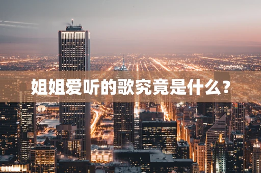 姐姐爱听的歌究竟是什么？