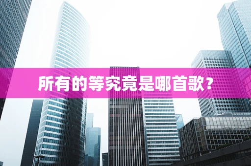 所有的等究竟是哪首歌？