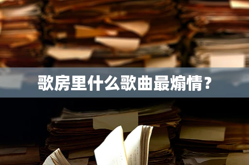 歌房里什么歌曲最煽情？