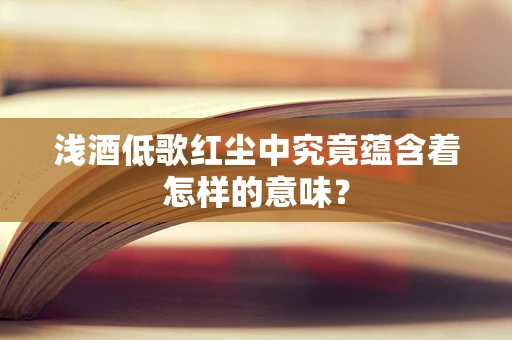 浅酒低歌红尘中究竟蕴含着怎样的意味？