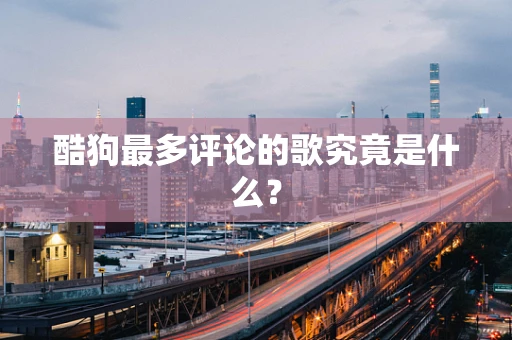 酷狗最多评论的歌究竟是什么？