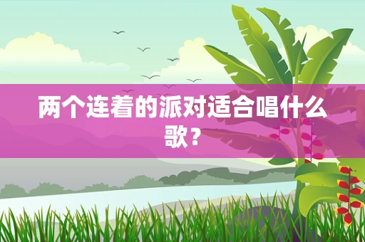 两个连着的派对适合唱什么歌？