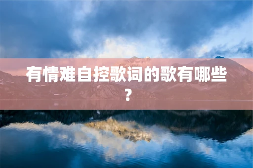 有情难自控歌词的歌有哪些？