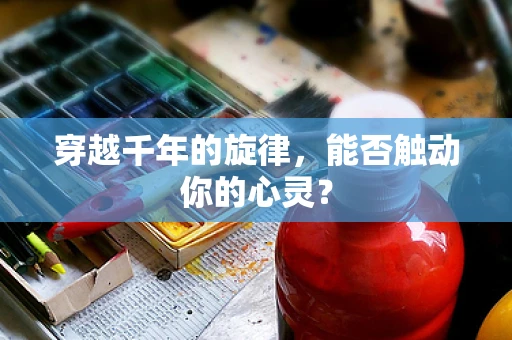 穿越千年的旋律，能否触动你的心灵？