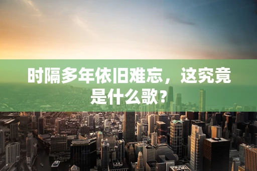 时隔多年依旧难忘，这究竟是什么歌？
