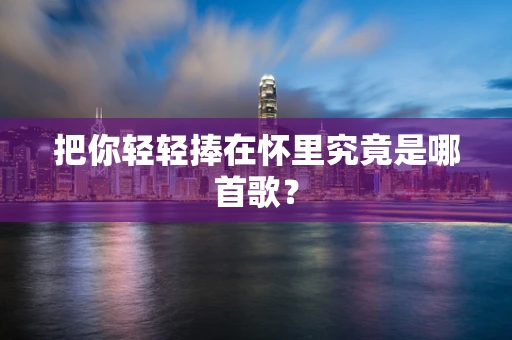 把你轻轻捧在怀里究竟是哪首歌？