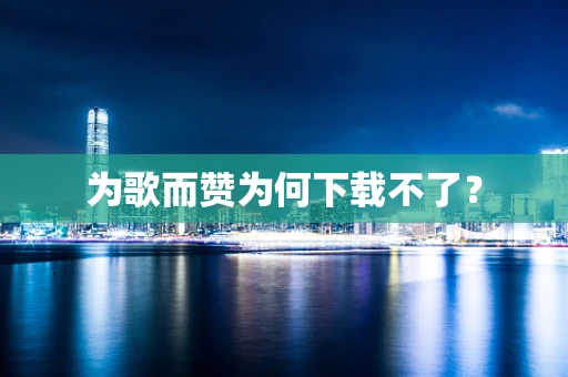 为歌而赞为何下载不了？