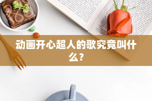 动画开心超人的歌究竟叫什么？