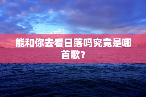 能和你去看日落吗究竟是哪首歌？