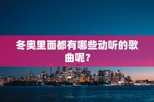 冬奥里面都有哪些动听的歌曲呢？