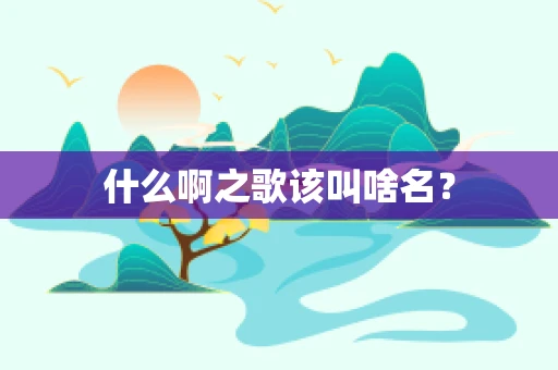 什么啊之歌该叫啥名？