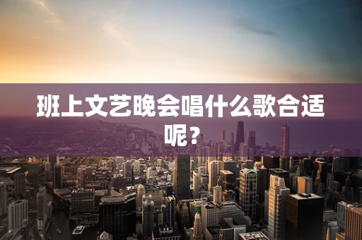 班上文艺晚会唱什么歌合适呢？