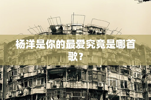 杨洋是你的最爱究竟是哪首歌？
