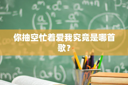 你抽空忙着爱我究竟是哪首歌？