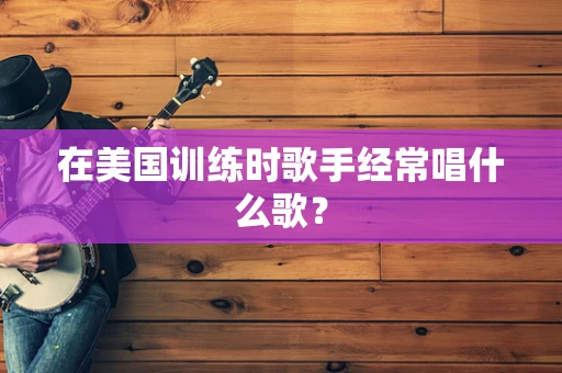在美国训练时歌手经常唱什么歌？