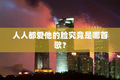 人人都爱他的脸究竟是哪首歌？
