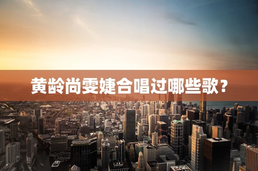 黄龄尚雯婕合唱过哪些歌？