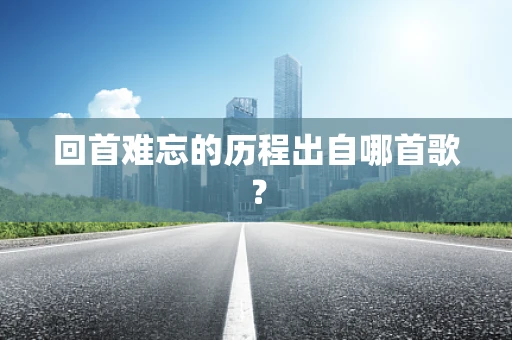 回首难忘的历程出自哪首歌？