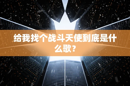 给我找个战斗天使到底是什么歌？