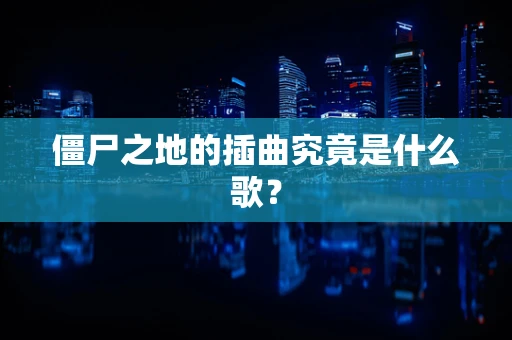 僵尸之地的插曲究竟是什么歌？
