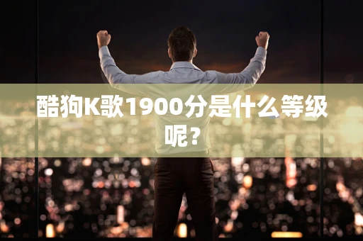 酷狗K歌1900分是什么等级呢？