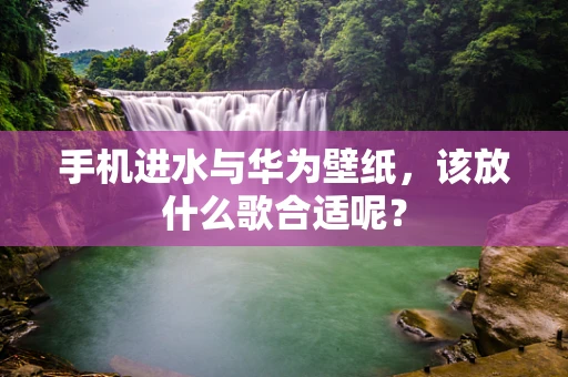 手机进水与华为壁纸，该放什么歌合适呢？