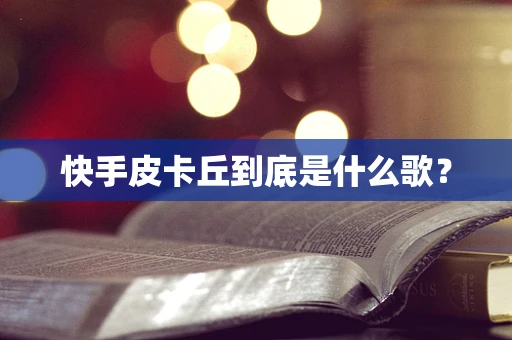 快手皮卡丘到底是什么歌？