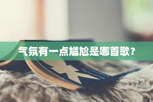 气氛有一点尴尬是哪首歌？