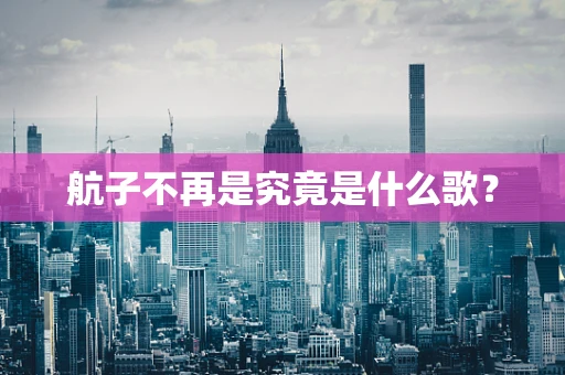航子不再是究竟是什么歌？