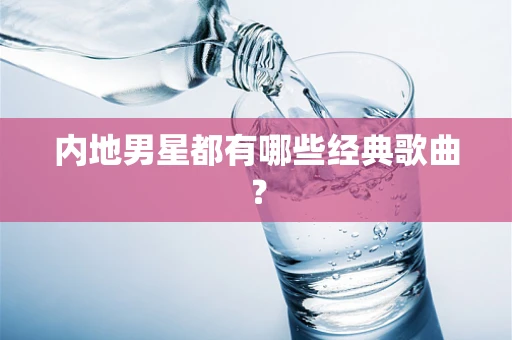 内地男星都有哪些经典歌曲？