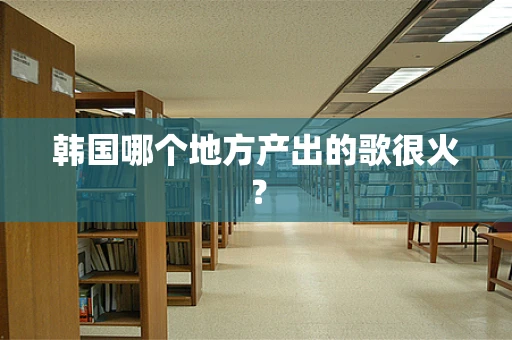 韩国哪个地方产出的歌很火？