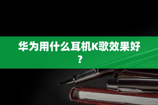 华为用什么耳机K歌效果好？