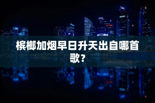槟榔加烟早日升天出自哪首歌？