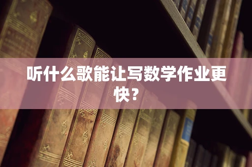 听什么歌能让写数学作业更快？