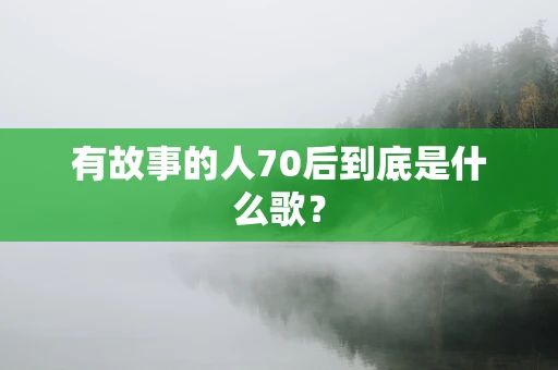 有故事的人70后到底是什么歌？
