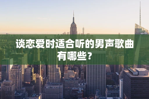 谈恋爱时适合听的男声歌曲有哪些？