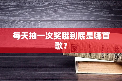 每天抽一次奖哦到底是哪首歌？