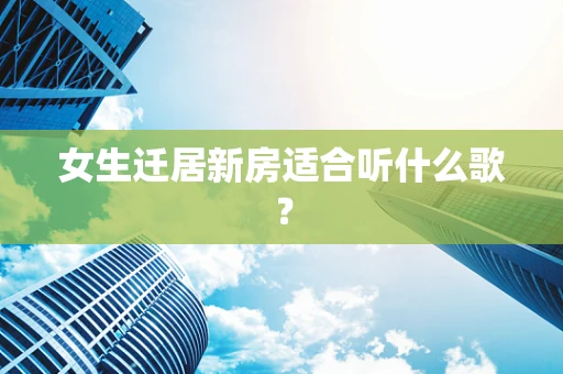 女生迁居新房适合听什么歌？