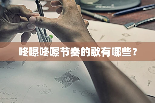 咚嚓咚嚓节奏的歌有哪些？