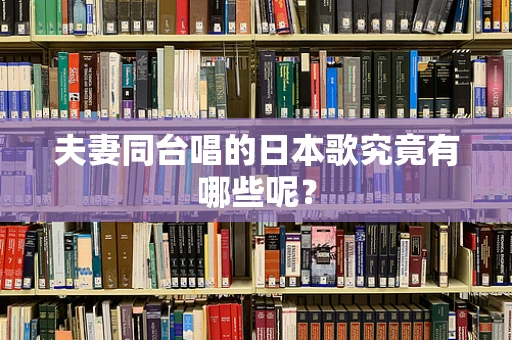 夫妻同台唱的日本歌究竟有哪些呢？