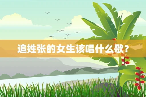 追姓张的女生该唱什么歌？