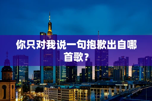 你只对我说一句抱歉出自哪首歌？