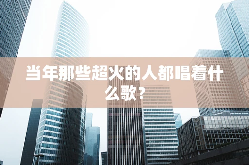 当年那些超火的人都唱着什么歌？