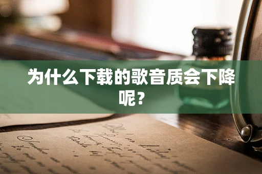 为什么下载的歌音质会下降呢？