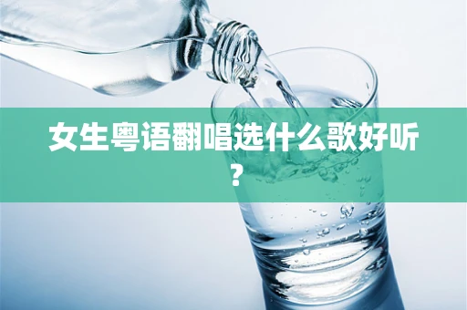 女生粤语翻唱选什么歌好听？