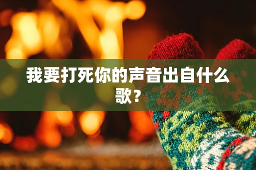 我要打死你的声音出自什么歌？