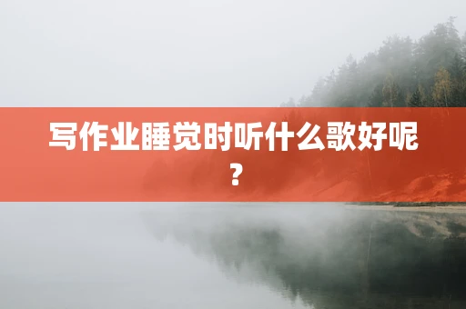 写作业睡觉时听什么歌好呢？